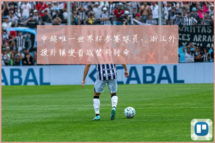 中超唯一世界杯参赛球员，浙江外援朴镇燮首战替补待命