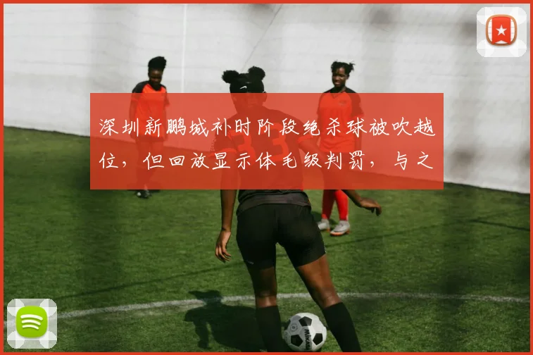 深圳新鹏城补时阶段绝杀球被吹越位，但回放显示体毛级判罚，与之前宽松尺度形成反差
