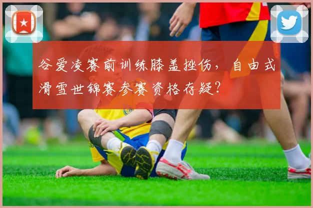 谷爱凌赛前训练膝盖挫伤，自由式滑雪世锦赛参赛资格存疑？