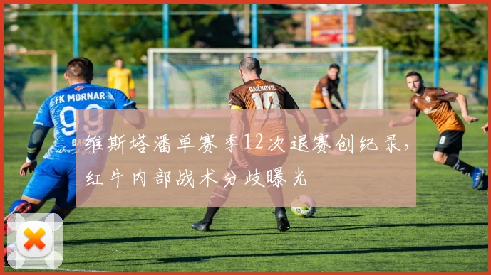 维斯塔潘单赛季12次退赛创纪录，红牛内部战术分歧曝光