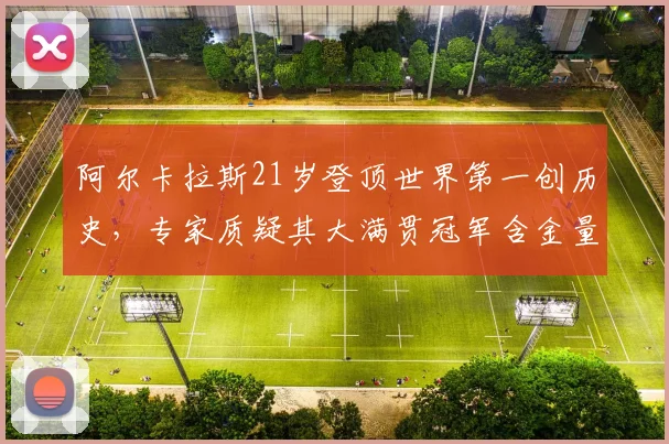 阿尔卡拉斯21岁登顶世界第一创历史，专家质疑其大满贯冠军含金量不如同龄德约