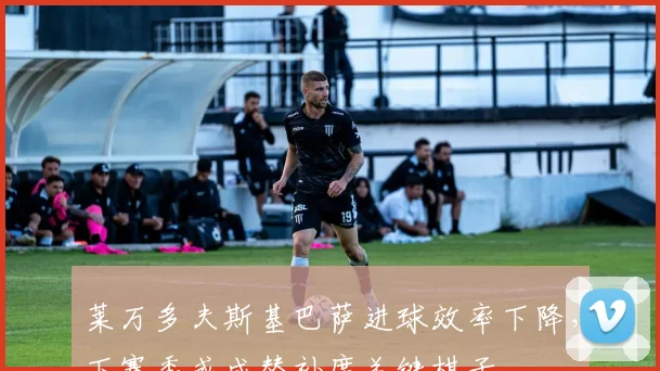 莱万多夫斯基巴萨进球效率下降，下赛季或成替补席关键棋子