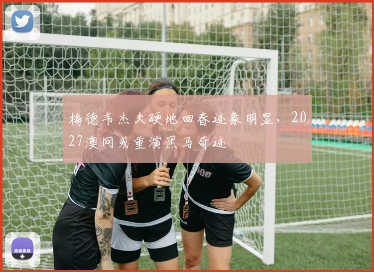 梅德韦杰夫硬地回春迹象明显，2027澳网或重演黑马奇迹